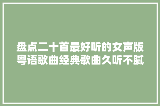 盘点二十首最好听的女声版粤语歌曲经典歌曲久听不腻