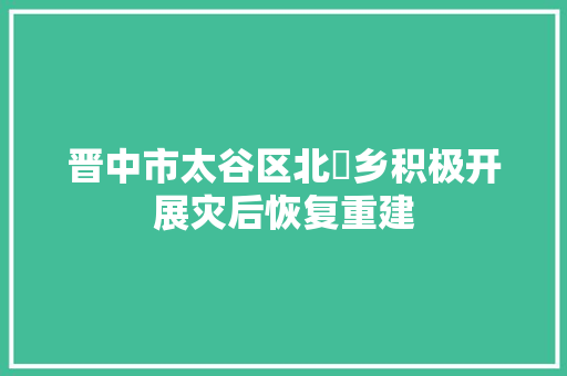 晋中市太谷区北洸乡积极开展灾后恢复重建