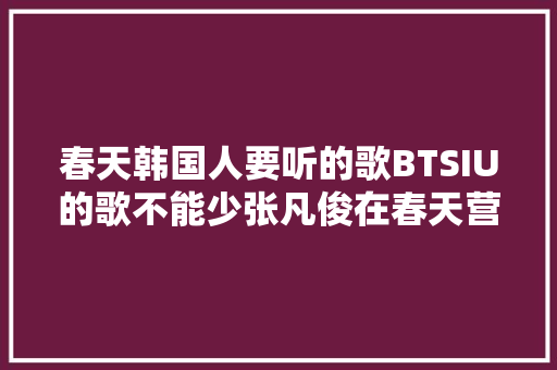 春天韩国人要听的歌BTSIU的歌不能少张凡俊在春天营业