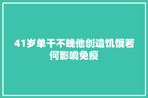 41岁单干不晚他创造饥饿若何影响免疫