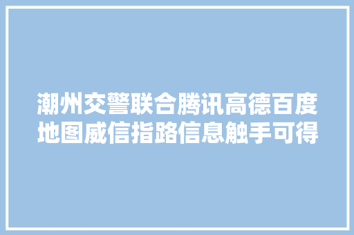 潮州交警联合腾讯高德百度地图威信指路信息触手可得