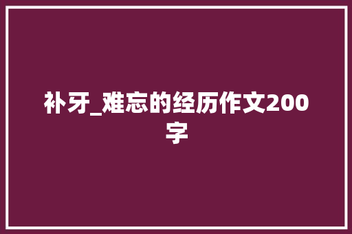 补牙_难忘的经历作文200字