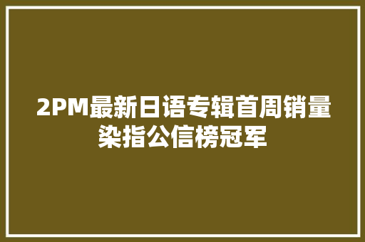 2PM最新日语专辑首周销量染指公信榜冠军