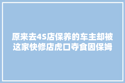 原来去4S店保养的车主却被这家快修店虎口夺食因保姆式的做事