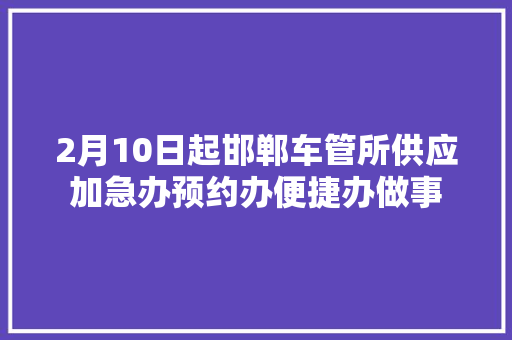 2月10日起邯郸车管所供应加急办预约办便捷办做事