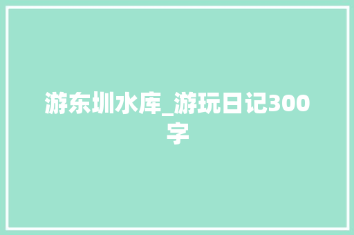 游东圳水库_游玩日记300字