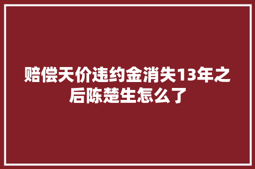 赔偿天价违约金消失13年之后陈楚生怎么了
