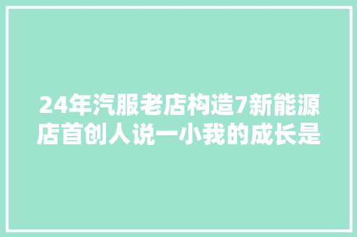 24年汽服老店构造7新能源店首创人说一小我的成长是认知的成长