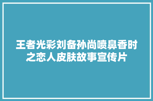 王者光彩刘备孙尚喷鼻香时之恋人皮肤故事宣传片