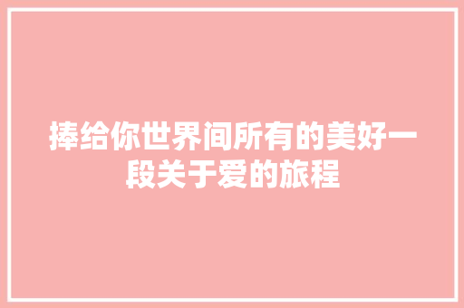 捧给你世界间所有的美好一段关于爱的旅程