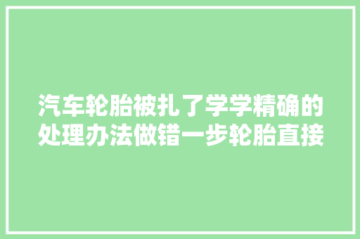 汽车轮胎被扎了学学精确的处理办法做错一步轮胎直接报废