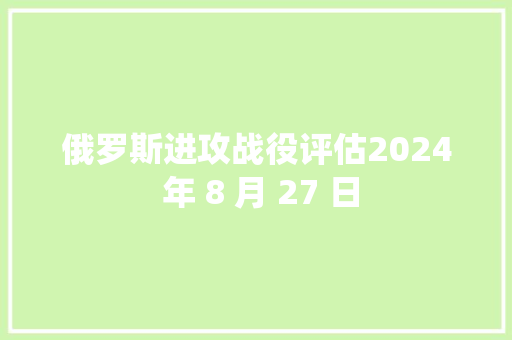 俄罗斯进攻战役评估2024 年 8 月 27 日