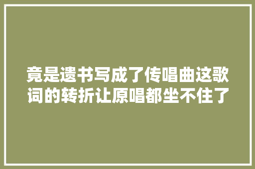 竟是遗书写成了传唱曲这歌词的转折让原唱都坐不住了