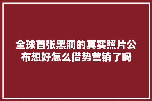 全球首张黑洞的真实照片公布想好怎么借势营销了吗