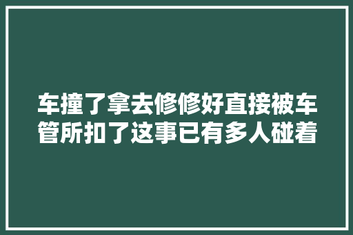 车撞了拿去修修好直接被车管所扣了这事已有多人碰着