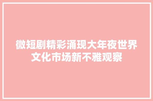 微短剧精彩涌现大年夜世界文化市场新不雅观察