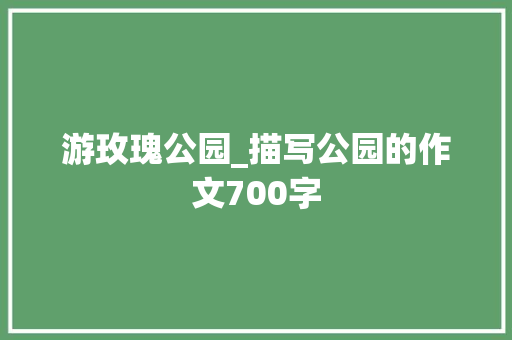 游玫瑰公园_描写公园的作文700字