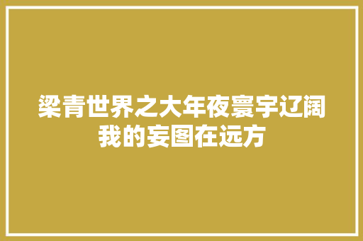 梁青世界之大年夜寰宇辽阔我的妄图在远方