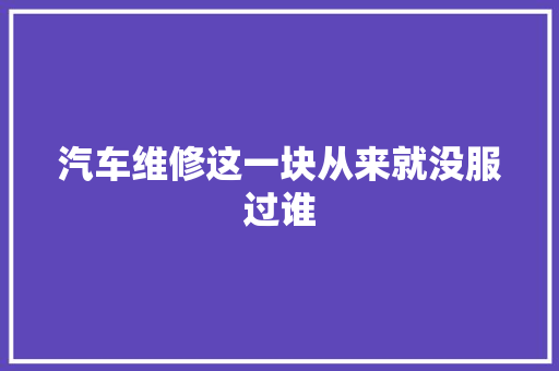 汽车维修这一块从来就没服过谁