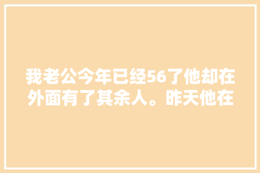 我老公今年已经56了他却在外面有了其余人。昨天他在情人家中 休闲娱乐