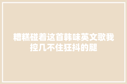 糟糕碰着这首韩味英文歌我控几不住狂抖的腿