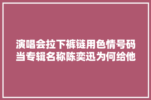 演唱会拉下裤链用色情号码当专辑名称陈奕迅为何给他下跪 休闲娱乐