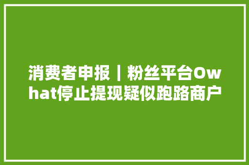 消费者申报｜粉丝平台Owhat停止提现疑似跑路商户买家双双维权