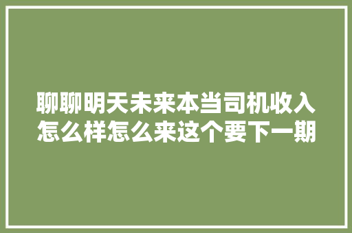 聊聊明天未来本当司机收入怎么样怎么来这个要下一期讲 