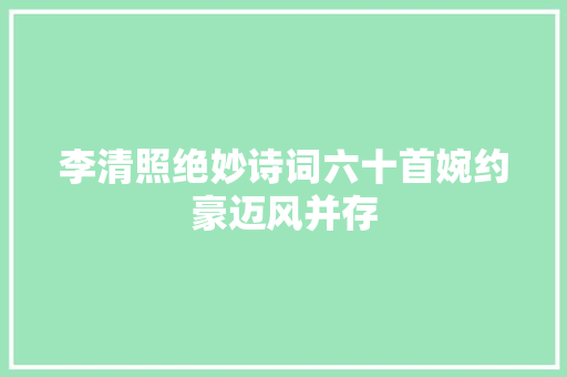 李清照绝妙诗词六十首婉约豪迈风并存