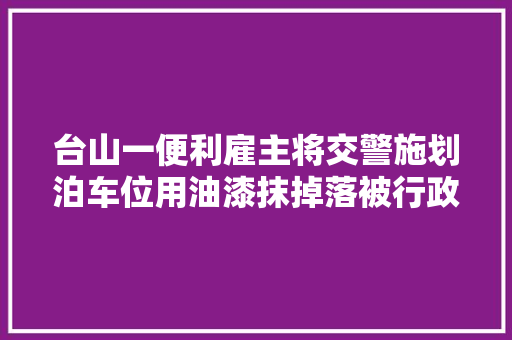 台山一便利雇主将交警施划泊车位用油漆抹掉落被行政拘留5日