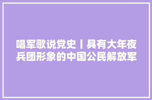 唱军歌说党史丨具有大年夜兵团形象的中国公民解放军进行曲