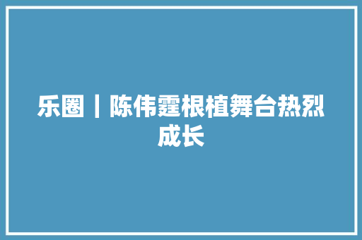 乐圈｜陈伟霆根植舞台热烈成长
