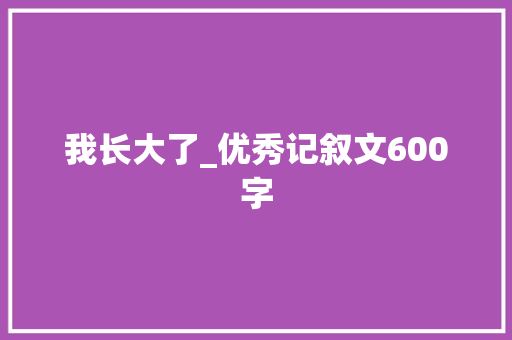 我长大了_优秀记叙文600字