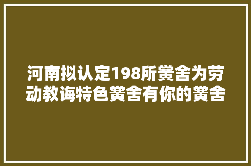 河南拟认定198所黉舍为劳动教诲特色黉舍有你的黉舍吗