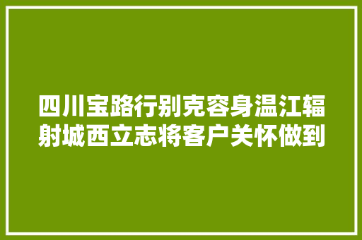 四川宝路行别克容身温江辐射城西立志将客户关怀做到极致