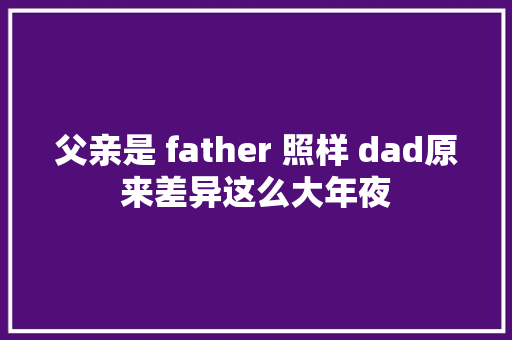 父亲是 father 照样 dad原来差异这么大年夜