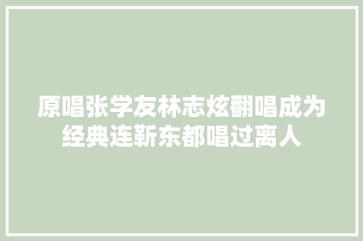 原唱张学友林志炫翻唱成为经典连靳东都唱过离人 休闲娱乐