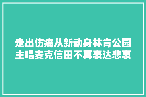 走出伤痛从新动身林肯公园主唱麦克信田不再表达悲哀