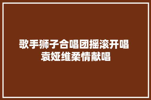 歌手狮子合唱团摇滚开唱 袁娅维柔情献唱