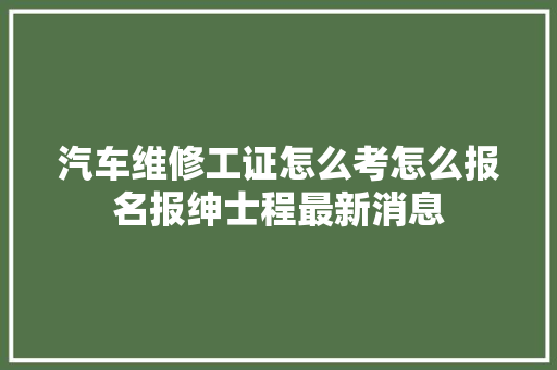汽车维修工证怎么考怎么报名报绅士程最新消息