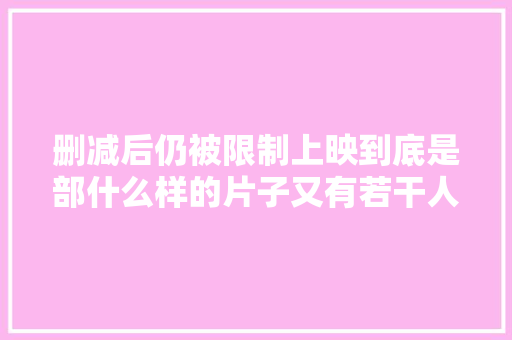 删减后仍被限制上映到底是部什么样的片子又有若干人看过呢