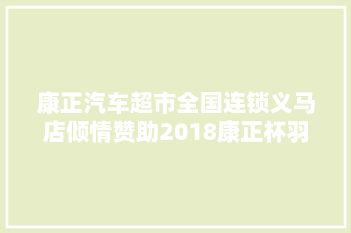 康正汽车超市全国连锁义马店倾情赞助2018康正杯羽毛球赛