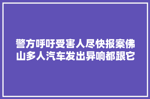 警方呼吁受害人尽快报案佛山多人汽车发出异响都跟它有关