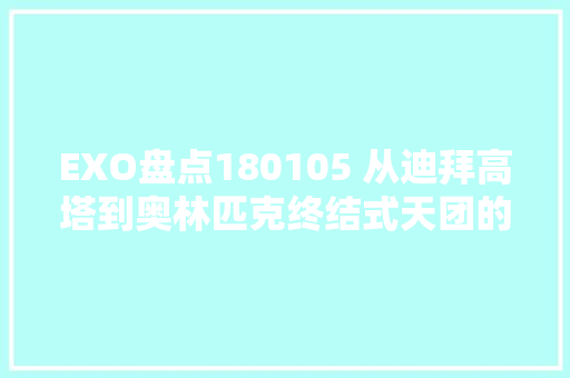 EXO盘点180105 从迪拜高塔到奥林匹克终结式天团的18年是用来仰望的