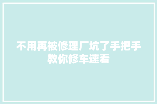 不用再被修理厂坑了手把手教你修车速看