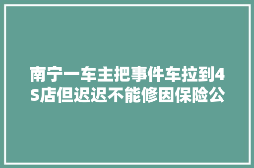 南宁一车主把事件车拉到4S店但迟迟不能修因保险公司以为报价高