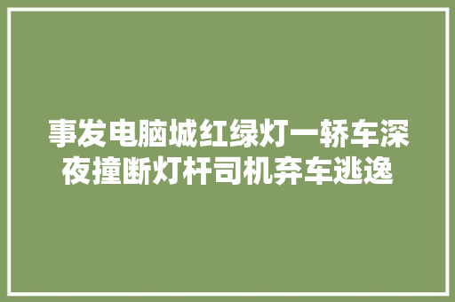 事发电脑城红绿灯一轿车深夜撞断灯杆司机弃车逃逸