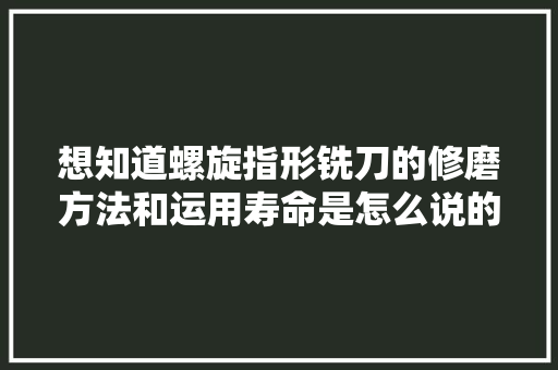 想知道螺旋指形铣刀的修磨方法和运用寿命是怎么说的