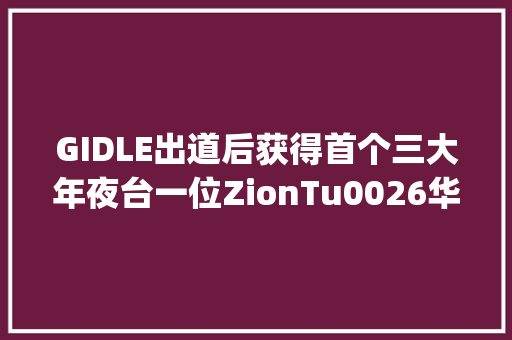 GIDLE出道后获得首个三大年夜台一位ZionTu0026华莎献唱The King永远的君主OST