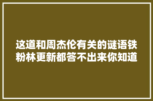 这道和周杰伦有关的谜语铁粉林更新都答不出来你知道谜底吗